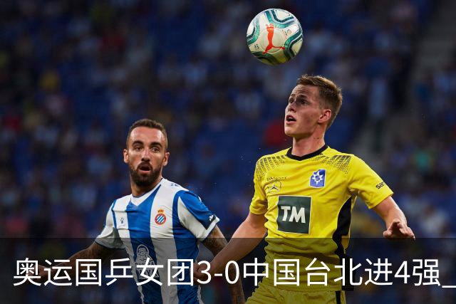 奥运国乒女团3-0中国台北进4强 将与韩国争决赛权
